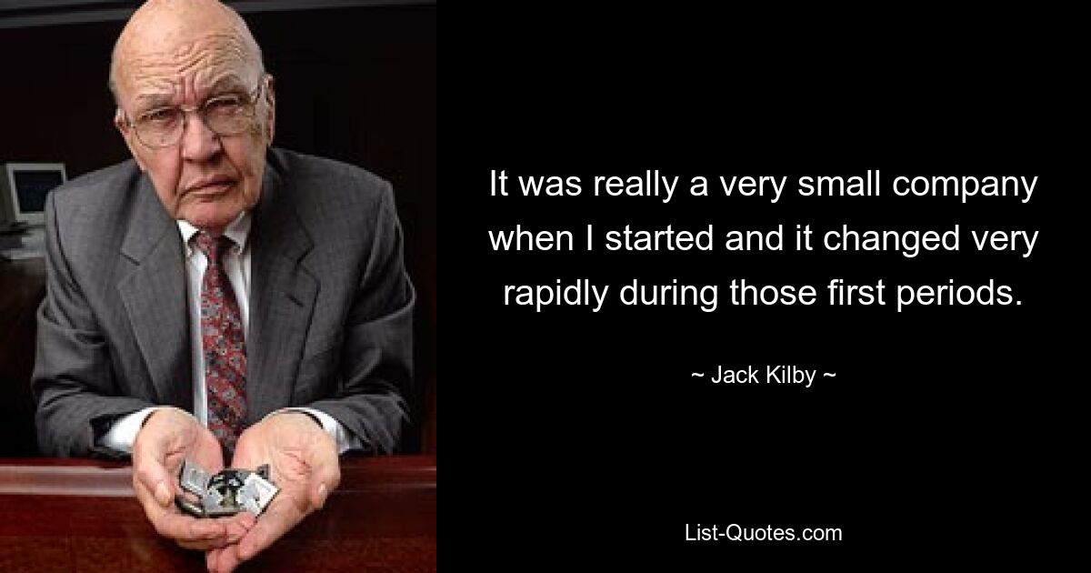 It was really a very small company when I started and it changed very rapidly during those first periods. — © Jack Kilby