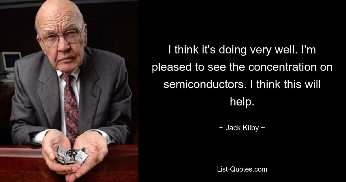 I think it's doing very well. I'm pleased to see the concentration on semiconductors. I think this will help. — © Jack Kilby