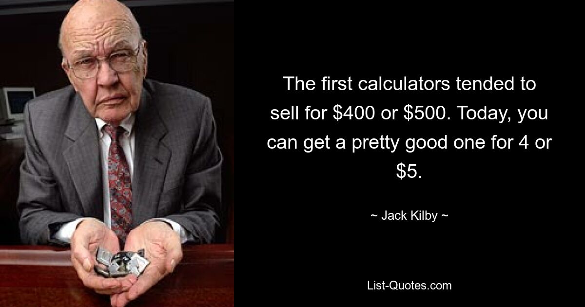 The first calculators tended to sell for $400 or $500. Today, you can get a pretty good one for 4 or $5. — © Jack Kilby