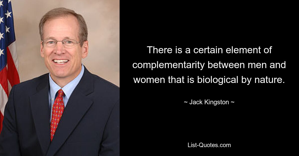 There is a certain element of complementarity between men and women that is biological by nature. — © Jack Kingston