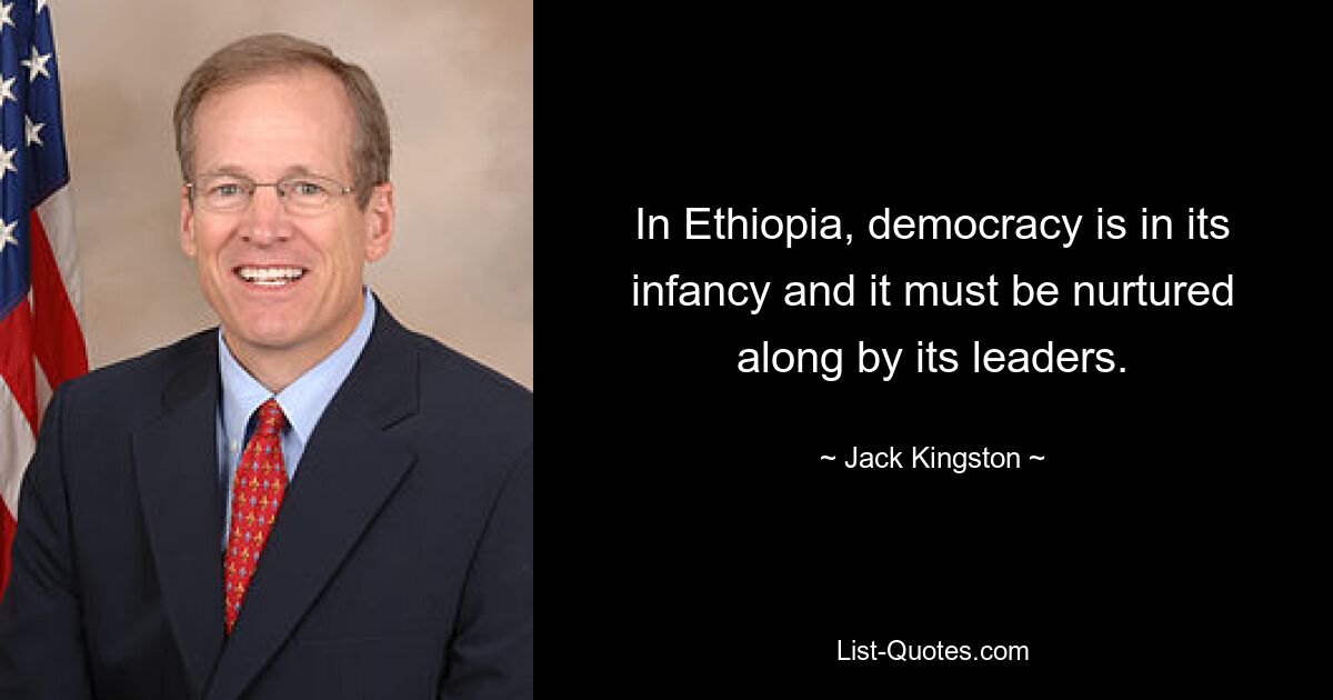 In Ethiopia, democracy is in its infancy and it must be nurtured along by its leaders. — © Jack Kingston