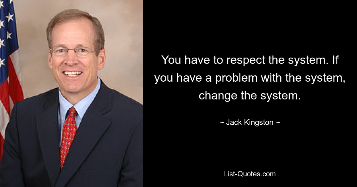 You have to respect the system. If you have a problem with the system, change the system. — © Jack Kingston