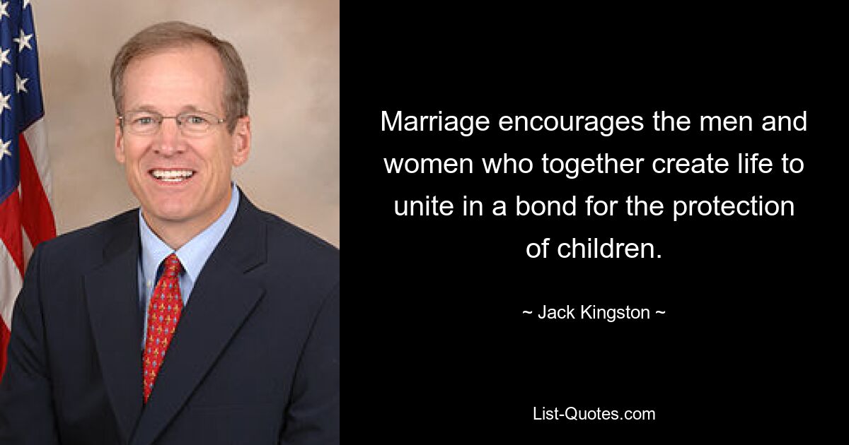 Marriage encourages the men and women who together create life to unite in a bond for the protection of children. — © Jack Kingston