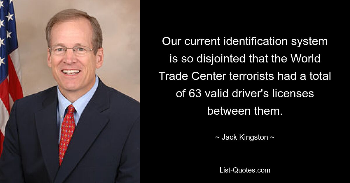 Our current identification system is so disjointed that the World Trade Center terrorists had a total of 63 valid driver's licenses between them. — © Jack Kingston