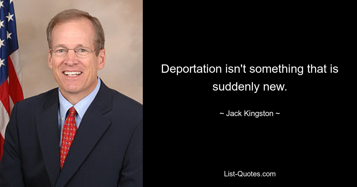 Deportation isn't something that is suddenly new. — © Jack Kingston