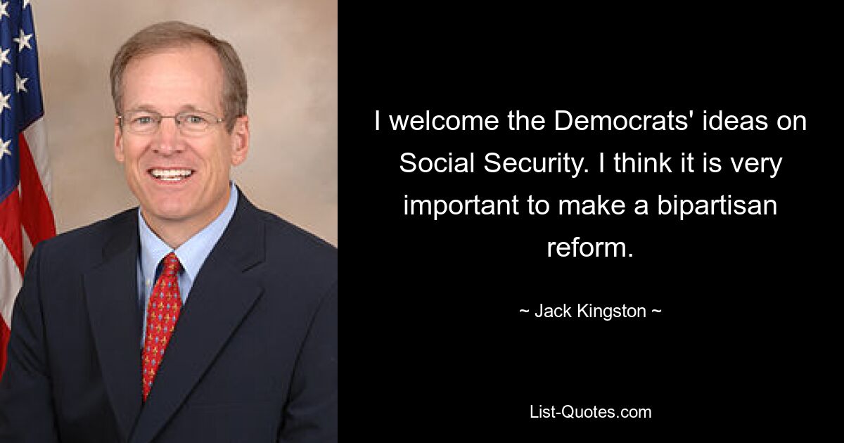 I welcome the Democrats' ideas on Social Security. I think it is very important to make a bipartisan reform. — © Jack Kingston