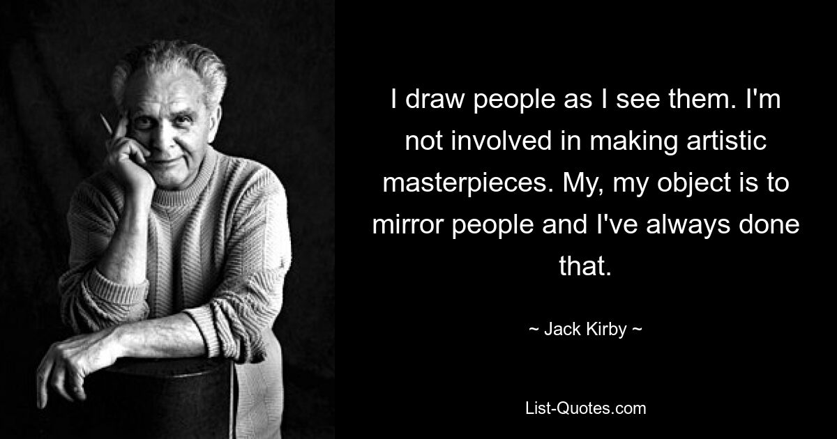 I draw people as I see them. I'm not involved in making artistic masterpieces. My, my object is to mirror people and I've always done that. — © Jack Kirby