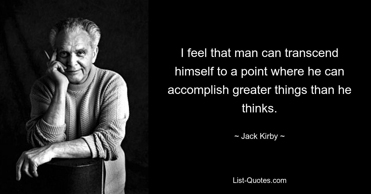 I feel that man can transcend himself to a point where he can accomplish greater things than he thinks. — © Jack Kirby