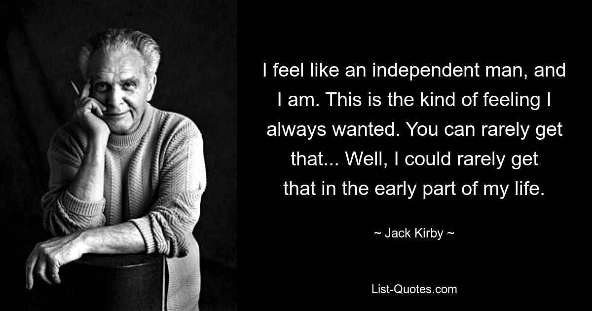 I feel like an independent man, and I am. This is the kind of feeling I always wanted. You can rarely get that... Well, I could rarely get that in the early part of my life. — © Jack Kirby