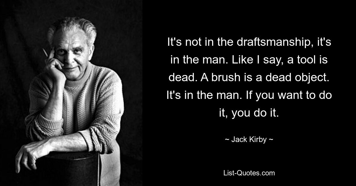 It's not in the draftsmanship, it's in the man. Like I say, a tool is dead. A brush is a dead object. It's in the man. If you want to do it, you do it. — © Jack Kirby