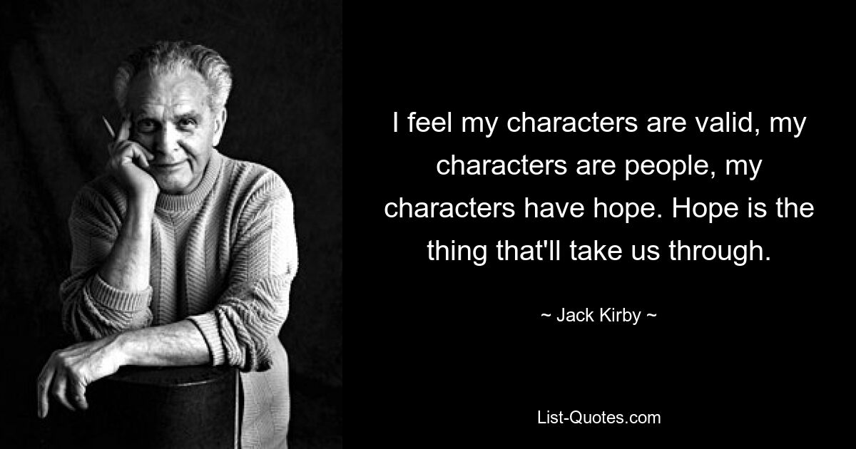 I feel my characters are valid, my characters are people, my characters have hope. Hope is the thing that'll take us through. — © Jack Kirby