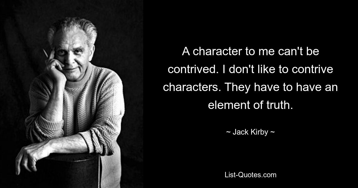 A character to me can't be contrived. I don't like to contrive characters. They have to have an element of truth. — © Jack Kirby