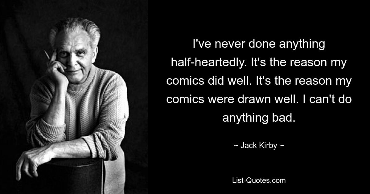 I've never done anything half-heartedly. It's the reason my comics did well. It's the reason my comics were drawn well. I can't do anything bad. — © Jack Kirby