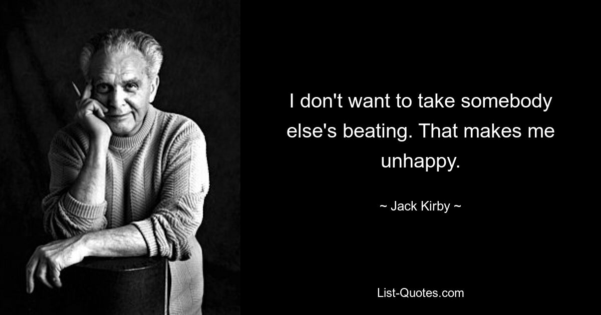 I don't want to take somebody else's beating. That makes me unhappy. — © Jack Kirby