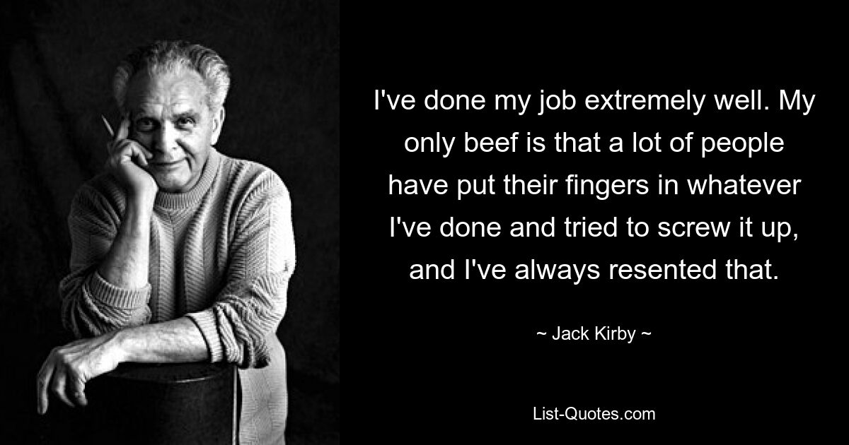 I've done my job extremely well. My only beef is that a lot of people have put their fingers in whatever I've done and tried to screw it up, and I've always resented that. — © Jack Kirby