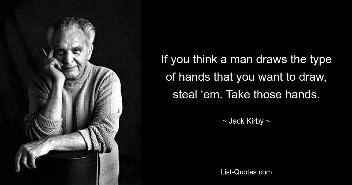 If you think a man draws the type of hands that you want to draw, steal ‘em. Take those hands. — © Jack Kirby