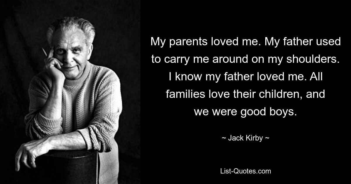 My parents loved me. My father used to carry me around on my shoulders. I know my father loved me. All families love their children, and we were good boys. — © Jack Kirby