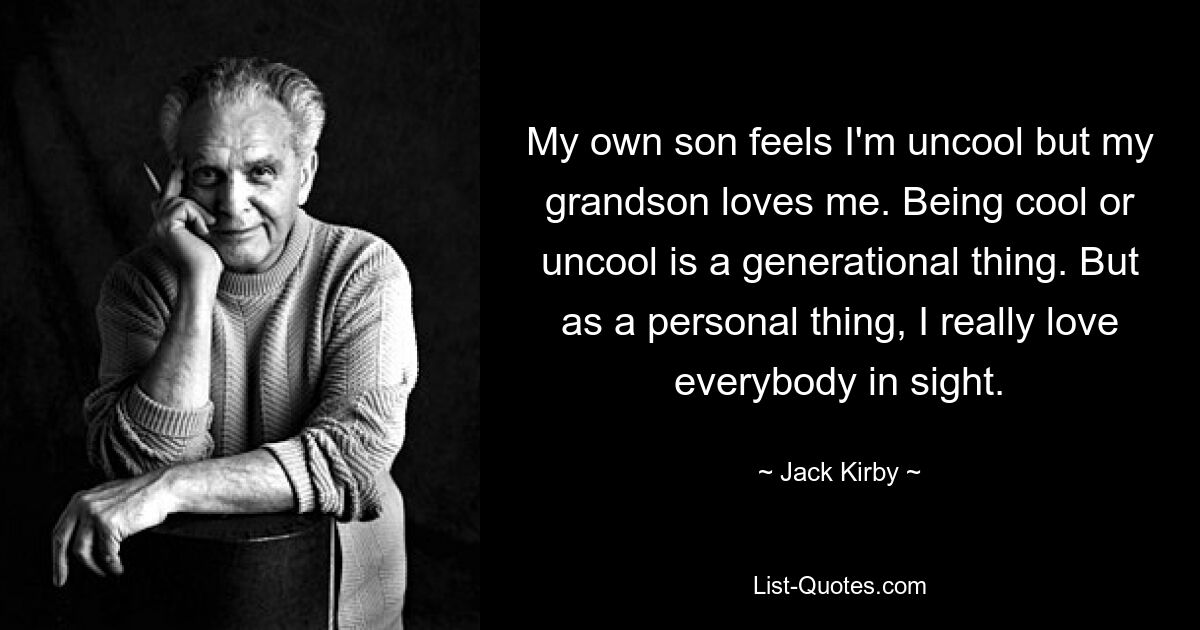 My own son feels I'm uncool but my grandson loves me. Being cool or uncool is a generational thing. But as a personal thing, I really love everybody in sight. — © Jack Kirby