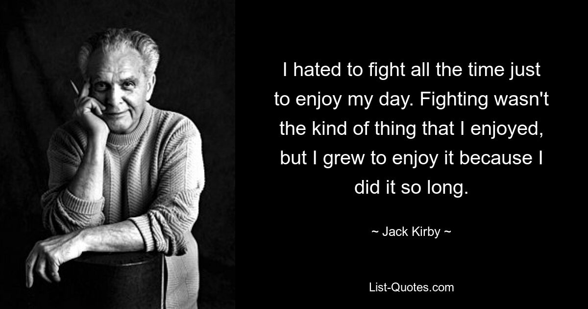 I hated to fight all the time just to enjoy my day. Fighting wasn't the kind of thing that I enjoyed, but I grew to enjoy it because I did it so long. — © Jack Kirby