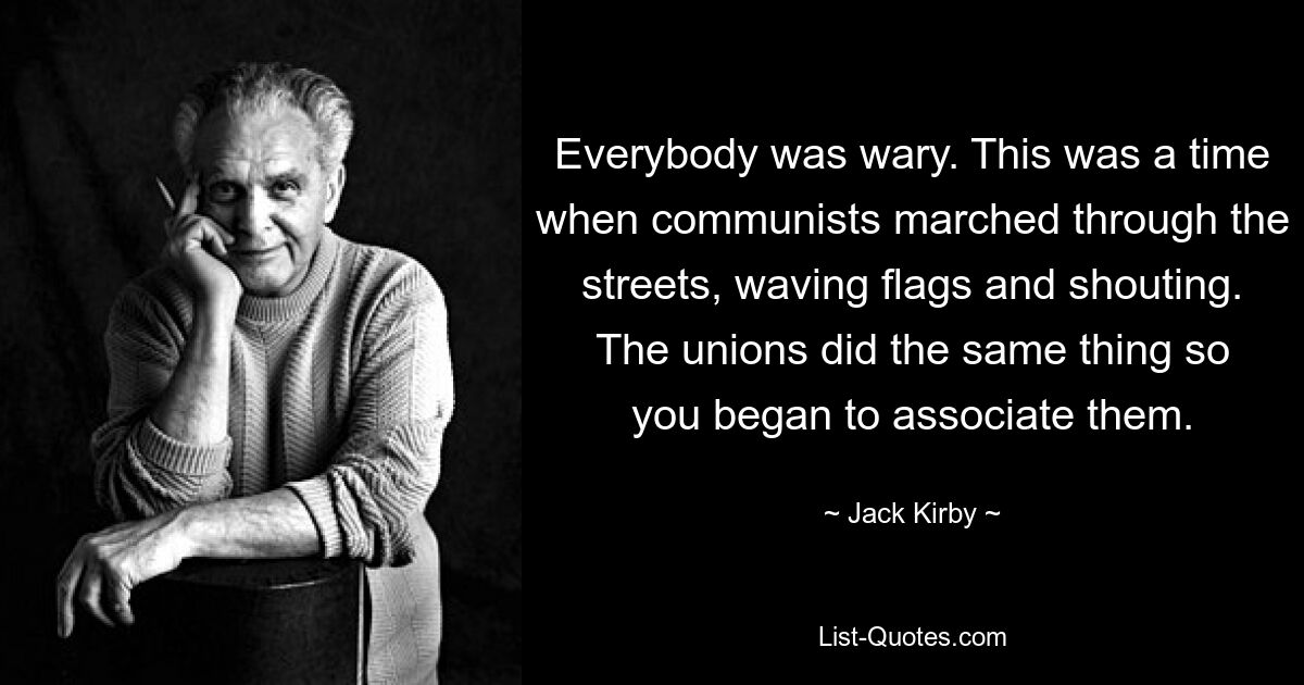 Everybody was wary. This was a time when communists marched through the streets, waving flags and shouting. The unions did the same thing so you began to associate them. — © Jack Kirby