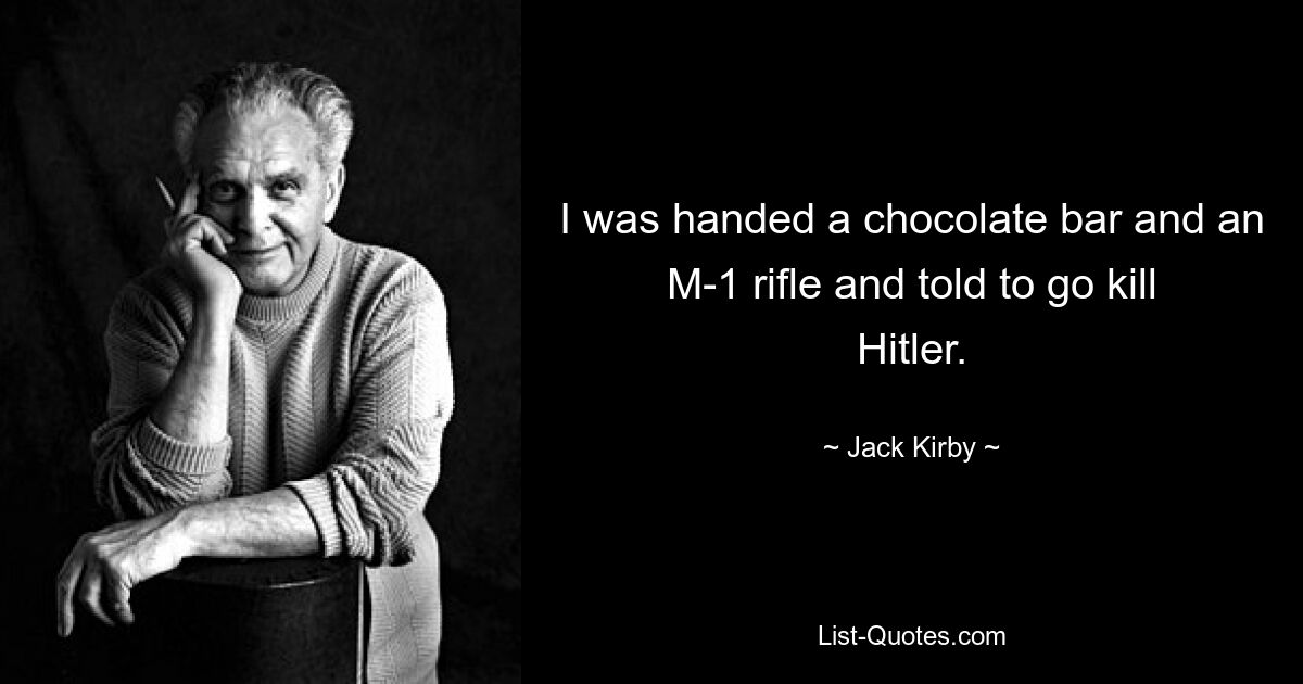 I was handed a chocolate bar and an M-1 rifle and told to go kill Hitler. — © Jack Kirby