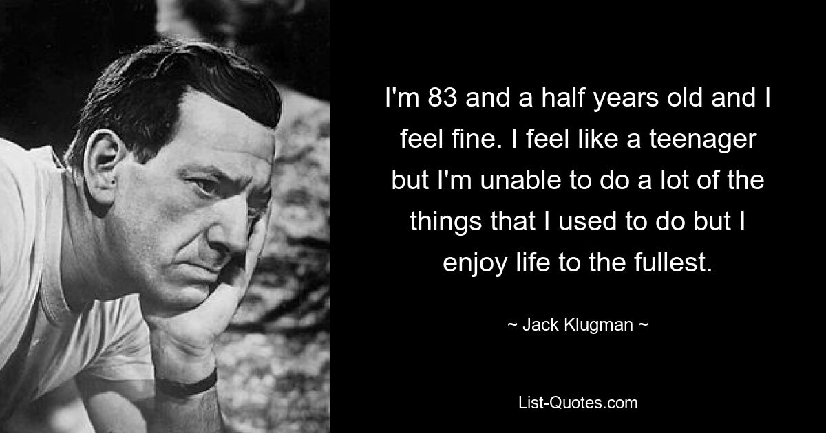 I'm 83 and a half years old and I feel fine. I feel like a teenager but I'm unable to do a lot of the things that I used to do but I enjoy life to the fullest. — © Jack Klugman