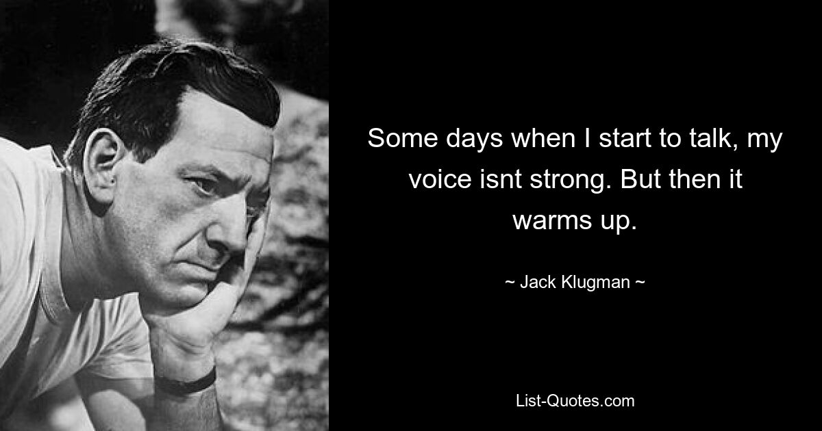 Some days when I start to talk, my voice isnt strong. But then it warms up. — © Jack Klugman