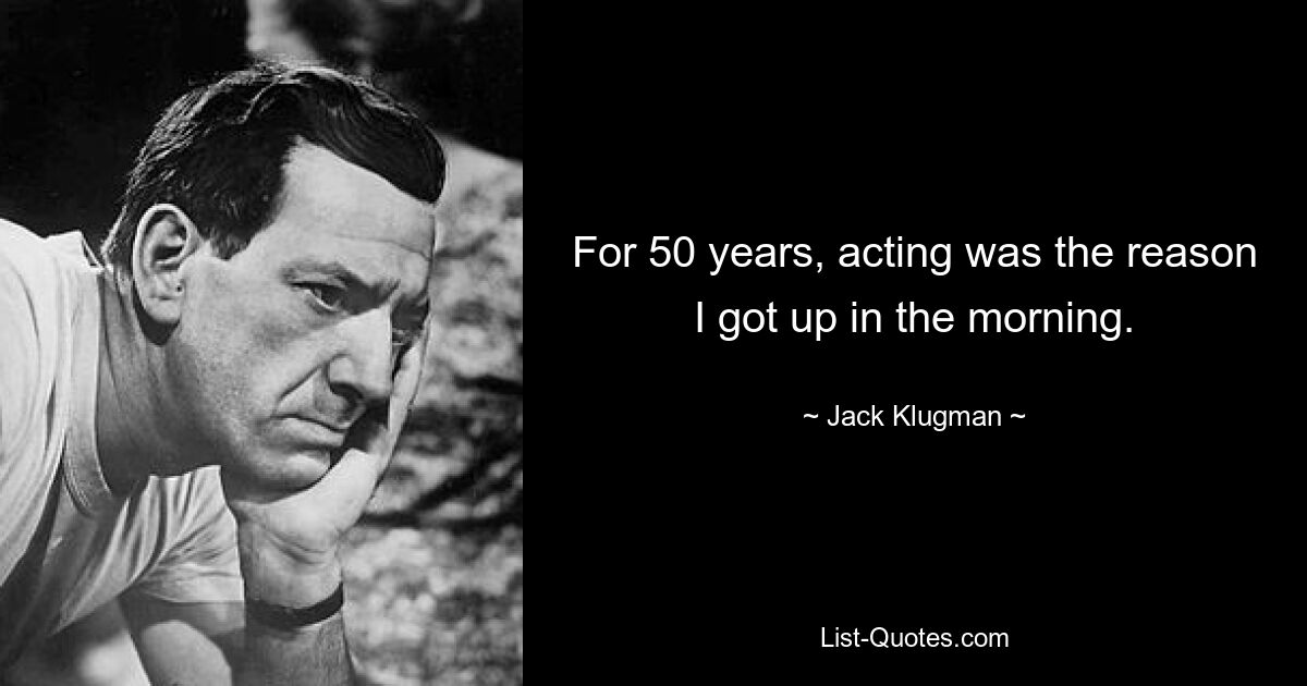 For 50 years, acting was the reason I got up in the morning. — © Jack Klugman