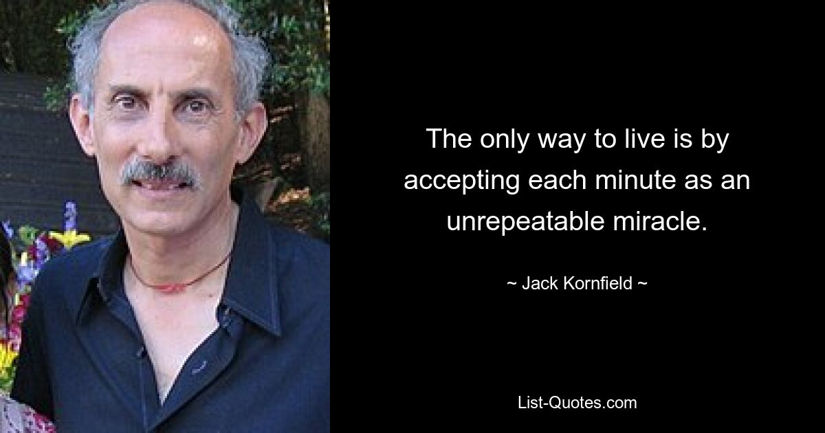 The only way to live is by accepting each minute as an unrepeatable miracle. — © Jack Kornfield