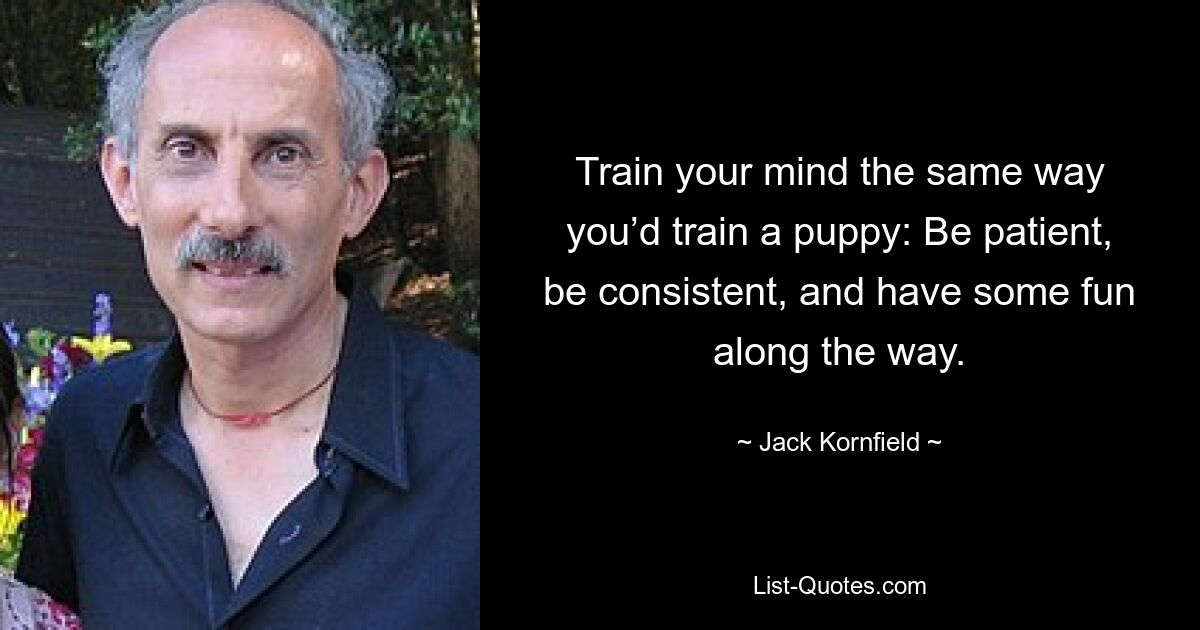 Train your mind the same way you’d train a puppy: Be patient, be consistent, and have some fun along the way. — © Jack Kornfield