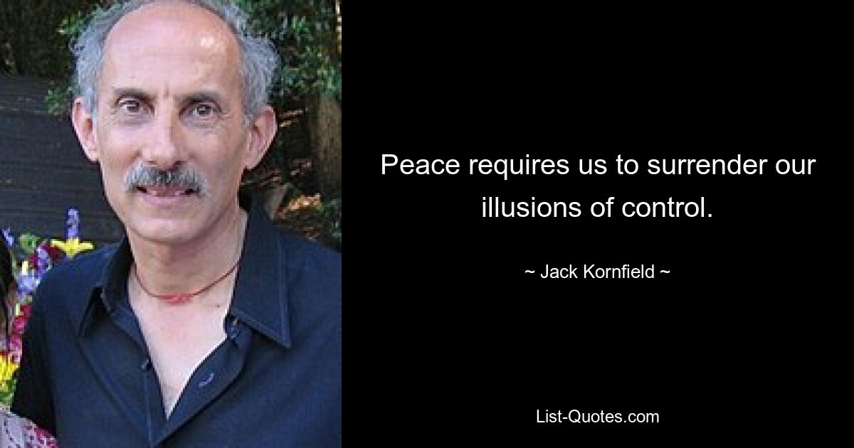 Peace requires us to surrender our illusions of control. — © Jack Kornfield