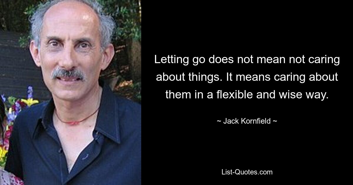 Letting go does not mean not caring about things. It means caring about them in a flexible and wise way. — © Jack Kornfield