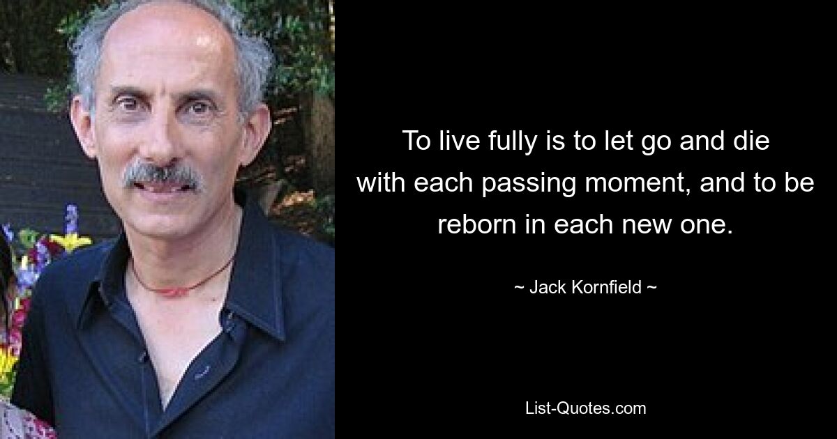 To live fully is to let go and die with each passing moment, and to be reborn in each new one. — © Jack Kornfield