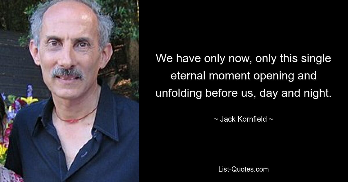 We have only now, only this single eternal moment opening and unfolding before us, day and night. — © Jack Kornfield