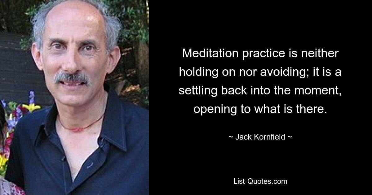 Meditation practice is neither holding on nor avoiding; it is a settling back into the moment, opening to what is there. — © Jack Kornfield