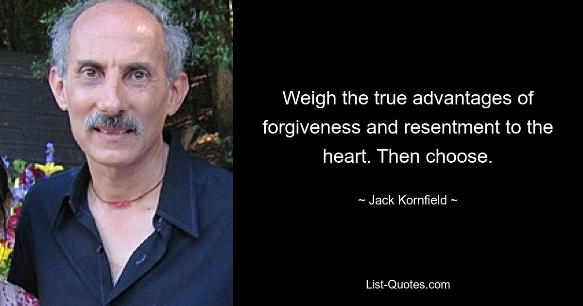 Weigh the true advantages of forgiveness and resentment to the heart. Then choose. — © Jack Kornfield