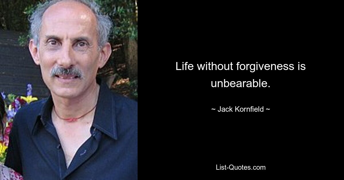 Life without forgiveness is unbearable. — © Jack Kornfield