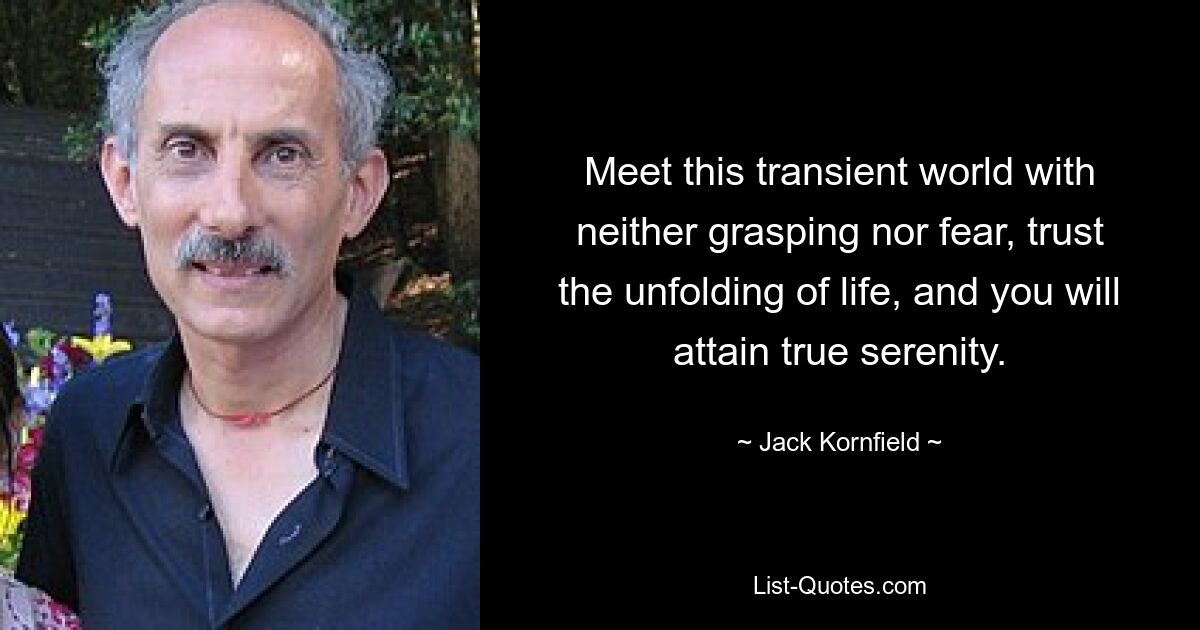 Meet this transient world with neither grasping nor fear, trust the unfolding of life, and you will attain true serenity. — © Jack Kornfield