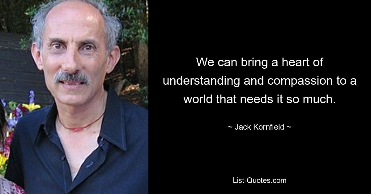 We can bring a heart of understanding and compassion to a world that needs it so much. — © Jack Kornfield