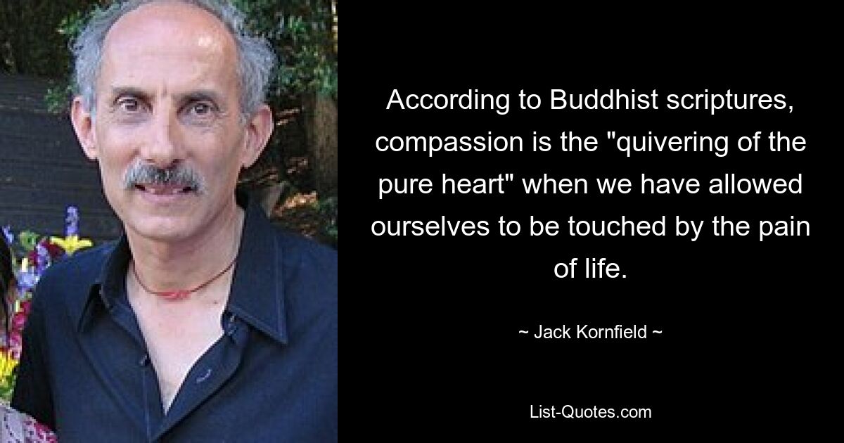 According to Buddhist scriptures, compassion is the "quivering of the pure heart" when we have allowed ourselves to be touched by the pain of life. — © Jack Kornfield