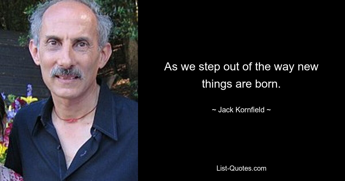 As we step out of the way new things are born. — © Jack Kornfield