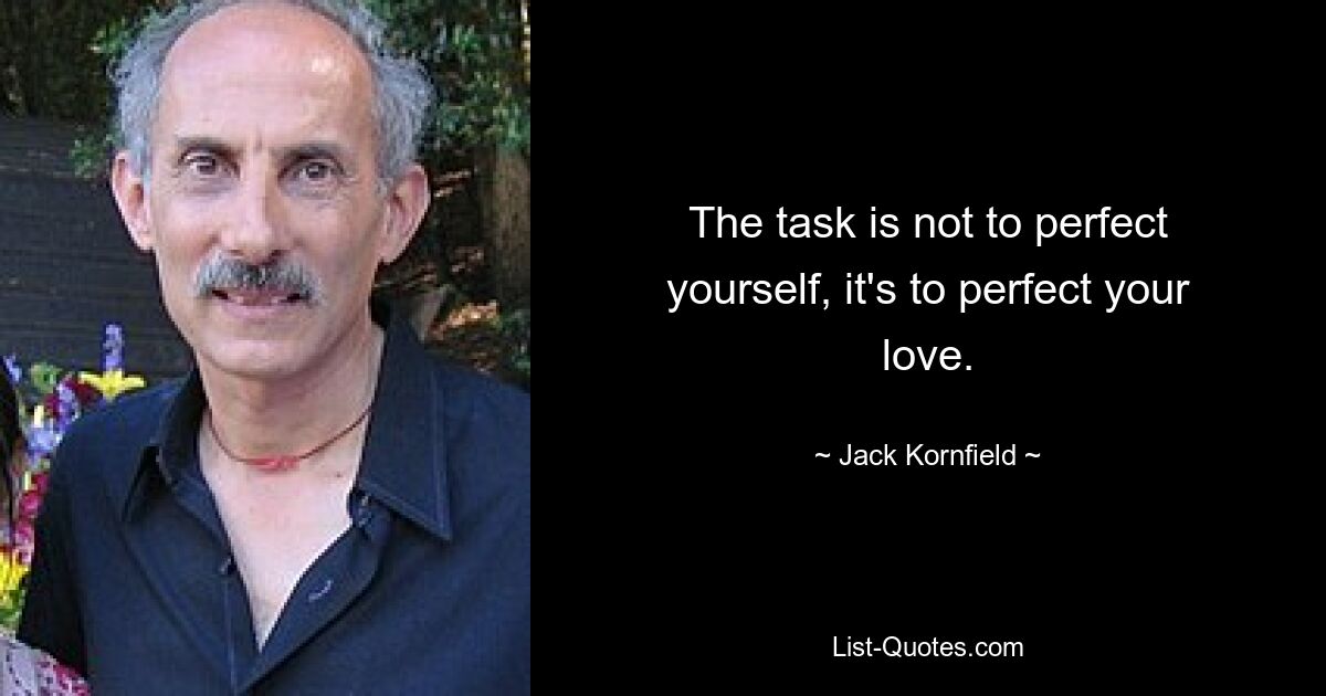 The task is not to perfect yourself, it's to perfect your love. — © Jack Kornfield