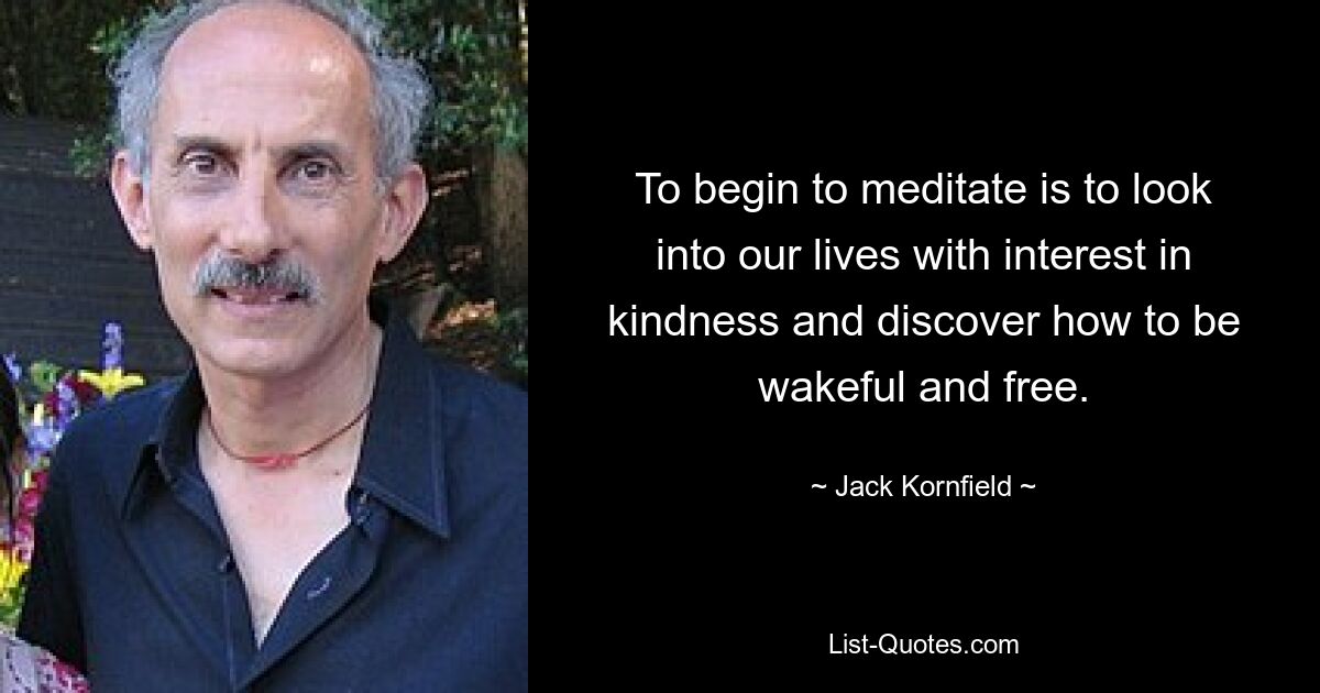 To begin to meditate is to look into our lives with interest in kindness and discover how to be wakeful and free. — © Jack Kornfield