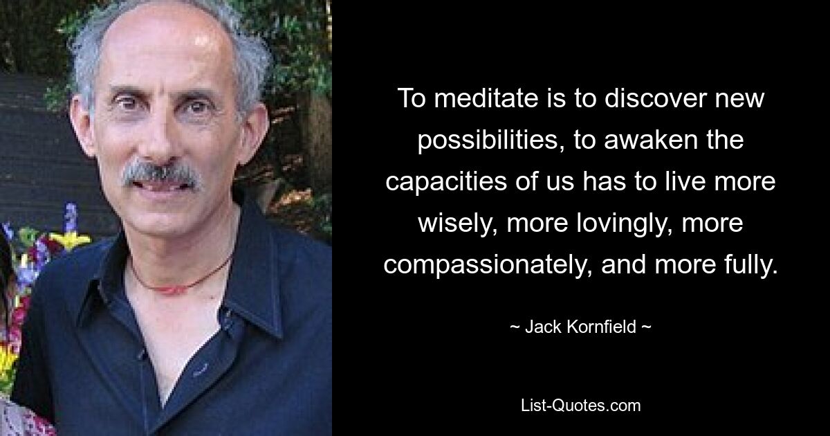 To meditate is to discover new possibilities, to awaken the capacities of us has to live more wisely, more lovingly, more compassionately, and more fully. — © Jack Kornfield