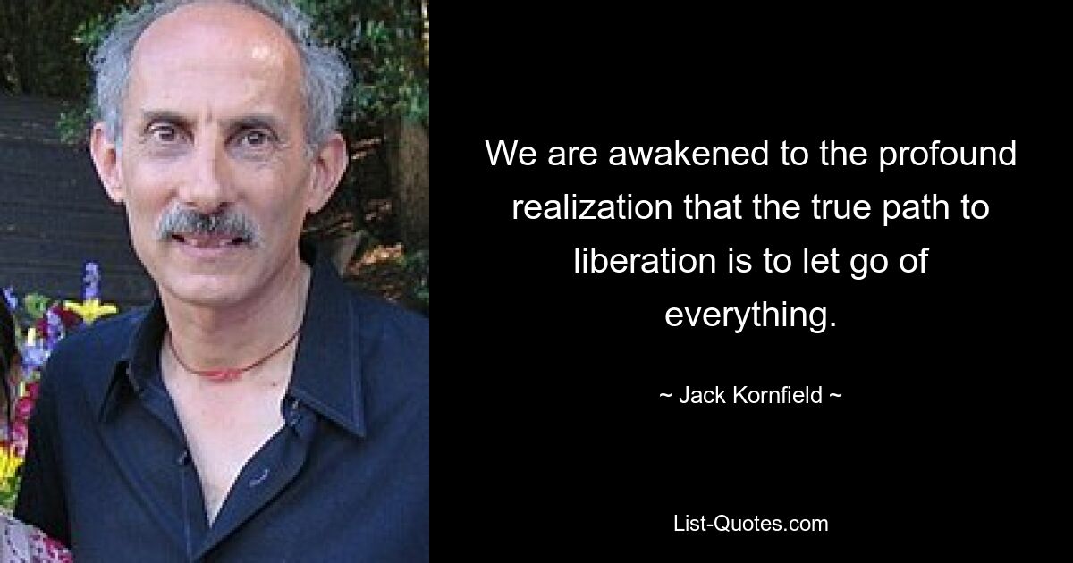 We are awakened to the profound realization that the true path to liberation is to let go of everything. — © Jack Kornfield