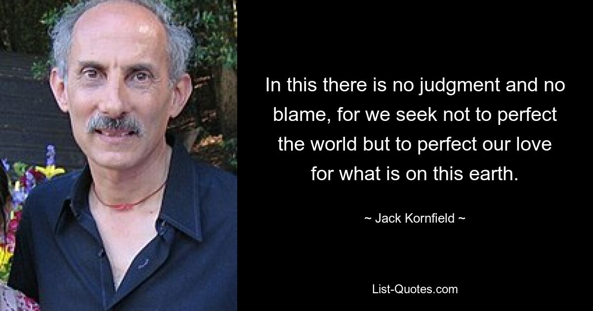 In this there is no judgment and no blame, for we seek not to perfect the world but to perfect our love for what is on this earth. — © Jack Kornfield