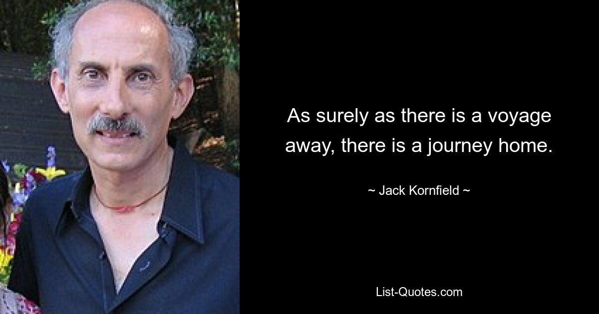 As surely as there is a voyage away, there is a journey home. — © Jack Kornfield