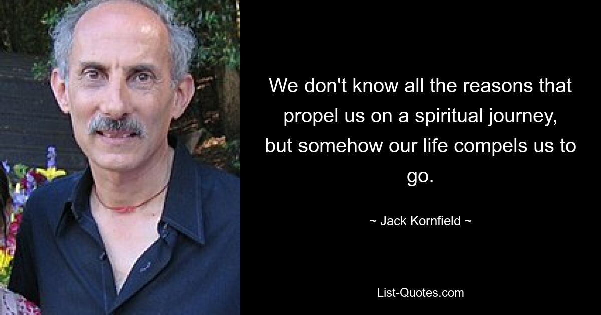 We don't know all the reasons that propel us on a spiritual journey, but somehow our life compels us to go. — © Jack Kornfield