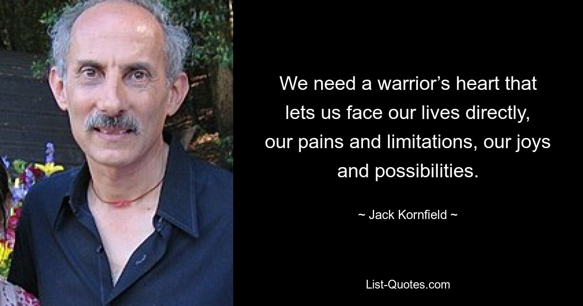 We need a warrior’s heart that lets us face our lives directly, our pains and limitations, our joys and possibilities. — © Jack Kornfield