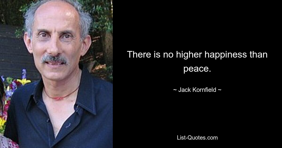 There is no higher happiness than peace. — © Jack Kornfield